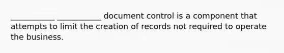 ___________ ___________ document control is a component that attempts to limit the creation of records not required to operate the business.