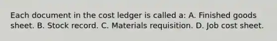 Each document in the cost ledger is called a: A. Finished goods sheet. B. Stock record. C. Materials requisition. D. Job cost sheet.