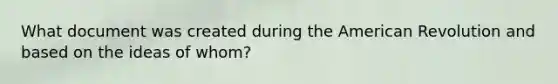 What document was created during <a href='https://www.questionai.com/knowledge/keiVE7hxWY-the-american' class='anchor-knowledge'>the american</a> Revolution and based on the ideas of whom?