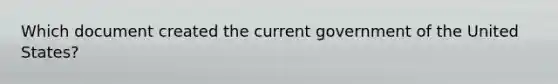 Which document created the current government of the United States?