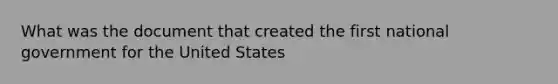 What was the document that created the first national government for the United States