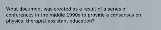 What document was created as a result of a series of conferences in the middle 1990s to provide a consensus on physical therapist assistant education?