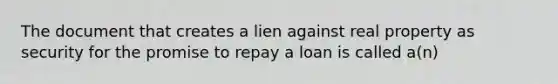 The document that creates a lien against real property as security for the promise to repay a loan is called a(n)