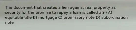 The document that creates a lien against real property as security for the promise to repay a loan is called a(n) A) equitable title B) mortgage C) promissory note D) subordination note