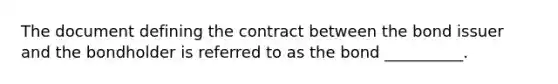 The document defining the contract between the bond issuer and the bondholder is referred to as the bond __________.