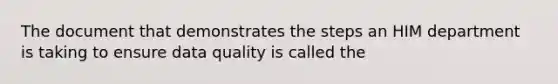 The document that demonstrates the steps an HIM department is taking to ensure data quality is called the