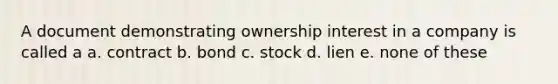 A document demonstrating ownership interest in a company is called a a. contract b. bond c. stock d. lien e. none of these