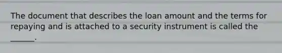 The document that describes the loan amount and the terms for repaying and is attached to a security instrument is called the ______.