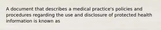 A document that describes a medical practice's policies and procedures regarding the use and disclosure of protected health information is known as