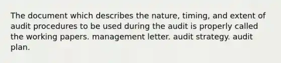 The document which describes the nature, timing, and extent of audit procedures to be used during the audit is properly called the working papers. management letter. audit strategy. audit plan.