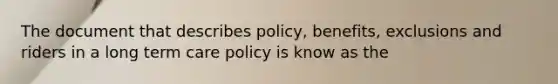 The document that describes policy, benefits, exclusions and riders in a long term care policy is know as the