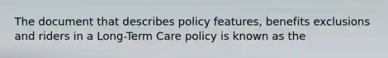 The document that describes policy features, benefits exclusions and riders in a Long-Term Care policy is known as the