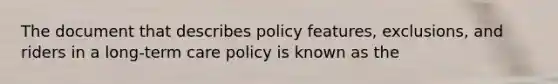 The document that describes policy features, exclusions, and riders in a long-term care policy is known as the