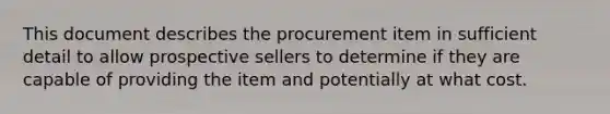 This document describes the procurement item in sufficient detail to allow prospective sellers to determine if they are capable of providing the item and potentially at what cost.