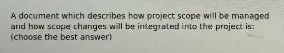 A document which describes how project scope will be managed and how scope changes will be integrated into the project is: (choose the best answer)