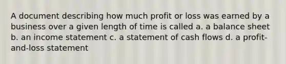 A document describing how much profit or loss was earned by a business over a given length of time is called a. a balance sheet b. an income statement c. a statement of cash flows d. a profit-and-loss statement