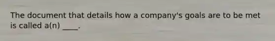 The document that details how a company's goals are to be met is called a(n) ____.