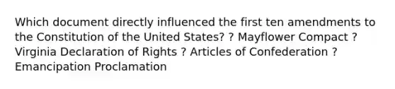 Which document directly influenced the first ten amendments to the Constitution of the United States? ? Mayflower Compact ? Virginia Declaration of Rights ? Articles of Confederation ? Emancipation Proclamation