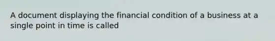 A document displaying the financial condition of a business at a single point in time is called