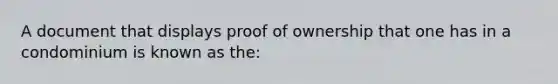 A document that displays proof of ownership that one has in a condominium is known as the: