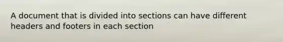 A document that is divided into sections can have different headers and footers in each section