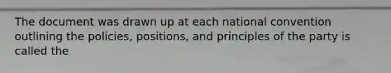 The document was drawn up at each national convention outlining the policies, positions, and principles of the party is called the