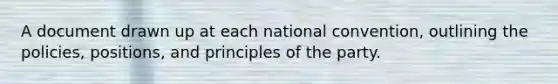 A document drawn up at each national convention, outlining the policies, positions, and principles of the party.