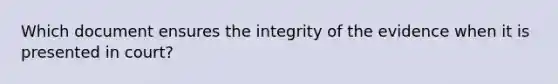 Which document ensures the integrity of the evidence when it is presented in court?