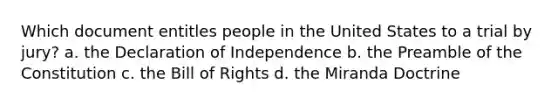 Which document entitles people in the United States to a trial by jury? a. the Declaration of Independence b. the Preamble of the Constitution c. the Bill of Rights d. the Miranda Doctrine