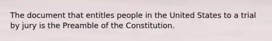 The document that entitles people in the United States to a trial by jury is the Preamble of the Constitution.