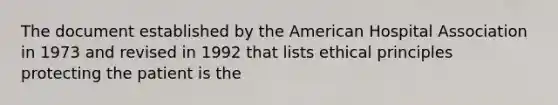 The document established by the American Hospital Association in 1973 and revised in 1992 that lists ethical principles protecting the patient is the