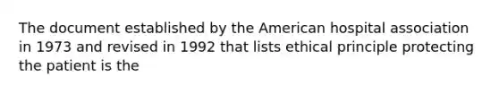 The document established by the American hospital association in 1973 and revised in 1992 that lists ethical principle protecting the patient is the