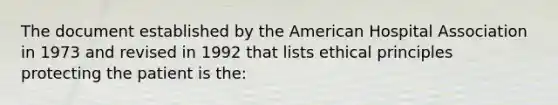 The document established by the American Hospital Association in 1973 and revised in 1992 that lists ethical principles protecting the patient is the: