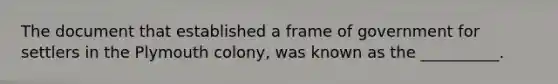 The document that established a frame of government for settlers in the Plymouth colony, was known as the __________.