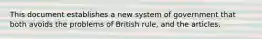 This document establishes a new system of government that both avoids the problems of British rule, and the articles.