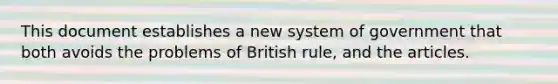 This document establishes a new system of government that both avoids the problems of British rule, and the articles.