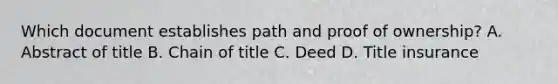 Which document establishes path and proof of ownership? A. Abstract of title B. Chain of title C. Deed D. Title insurance