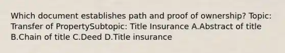 Which document establishes path and proof of ownership? Topic: Transfer of PropertySubtopic: Title Insurance A.Abstract of title B.Chain of title C.Deed D.Title insurance