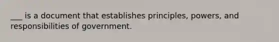 ___ is a document that establishes principles, powers, and responsibilities of government.