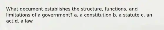 What document establishes the structure, functions, and limitations of a government? a. a constitution b. a statute c. an act d. a law