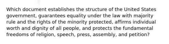 Which document establishes the structure of the United States government, guarantees equality under the law with majority rule and the rights of the minority protected, affirms individual worth and dignity of all people, and protects the fundamental freedoms of religion, speech, press, assembly, and petition?