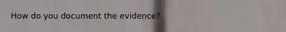 How do you document the evidence?