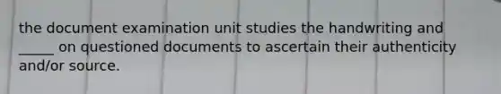 the document examination unit studies the handwriting and _____ on questioned documents to ascertain their authenticity and/or source.