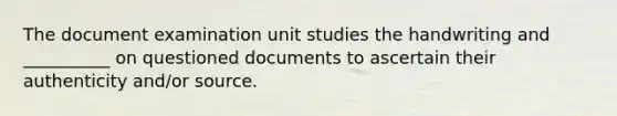 The document examination unit studies the handwriting and __________ on questioned documents to ascertain their authenticity and/or source.