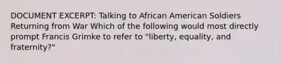 DOCUMENT EXCERPT: Talking to African American Soldiers Returning from War Which of the following would most directly prompt Francis Grimke to refer to "liberty, equality, and fraternity?"