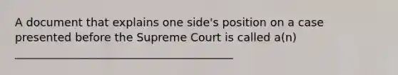 A document that explains one side's position on a case presented before the Supreme Court is called a(n) _______________________________________