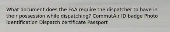 What document does the FAA require the dispatcher to have in their possession while dispatching? CommutAir ID badge Photo identification Dispatch certificate Passport