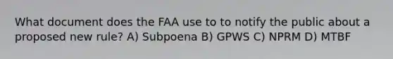 What document does the FAA use to to notify the public about a proposed new rule? A) Subpoena B) GPWS C) NPRM D) MTBF