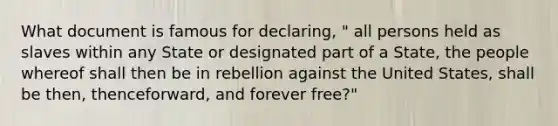 What document is famous for declaring, " all persons held as slaves within any State or designated part of a State, the people whereof shall then be in rebellion against the United States, shall be then, thenceforward, and forever free?"