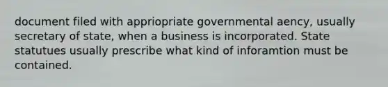 document filed with appriopriate governmental aency, usually secretary of state, when a business is incorporated. State statutues usually prescribe what kind of inforamtion must be contained.